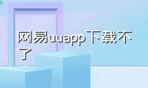 网易uuapp下载不了