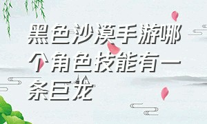 黑色沙漠手游哪个角色技能有一条巨龙（黑色沙漠手游2024角色推荐）