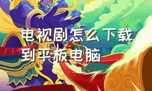 电视剧怎么下载到平板电脑（平板电脑怎么下载电影电视剧）