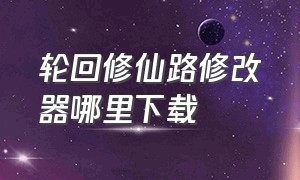 轮回修仙路修改器哪里下载（轮回修仙路修改器下载视频教程）