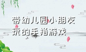 带幼儿园小朋友玩的手指游戏