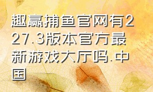 趣赢捕鱼官网有227.3版本官方最新游戏大厅吗.中国