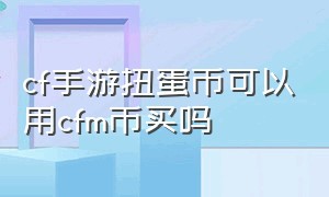 cf手游扭蛋币可以用cfm币买吗