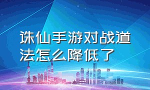 诛仙手游对战道法怎么降低了