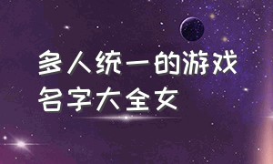 多人统一的游戏名字大全女（适合10个人的统一游戏名字）