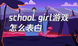 school girl游戏怎么表白（schoolgirl游戏开头怎么玩）