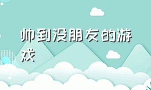 帅到没朋友的游戏（帅到没朋友的游戏名字）