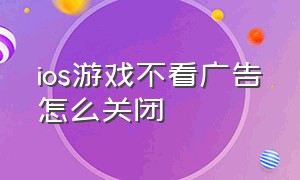 ios游戏不看广告怎么关闭（ios游戏破解版平台）