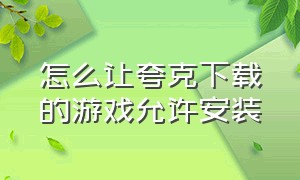 怎么让夸克下载的游戏允许安装