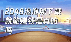 2048泡泡球下载就能赚钱是真的吗