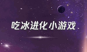 吃冰进化小游戏（吃东西进化的游戏）