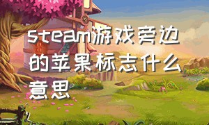 steam游戏旁边的苹果标志什么意思（steam游戏后面带个苹果标志）