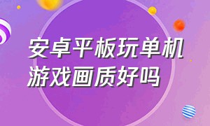 安卓平板玩单机游戏画质好吗（安卓平板应用商店app下载）