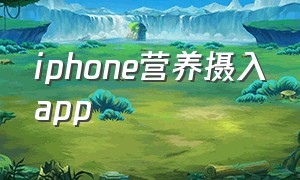 iphone营养摄入app（iphone健康营养摄入功能怎么用）