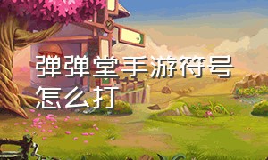 弹弹堂手游符号怎么打（弹弹堂手游官网）