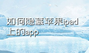 如何隐藏苹果ipad上的app（ipad怎么隐藏app也可以再找出来）