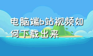 电脑端b站视频如何下载出来