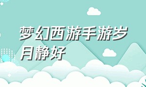 梦幻西游手游岁月静好（梦幻西游手游来时空空去时也空空）