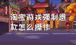 淘宝游戏强制退款怎么操作