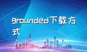 grounded下载方式（grounded下载教程手机版）