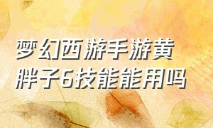 梦幻西游手游黄胖子6技能能用吗（梦幻西游手游黑泡泡怎么变6技能）