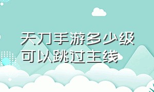 天刀手游多少级可以跳过主线（天刀手游跳过主线有影响吗）