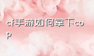 cf手游如何拿下cop（cf手游cop怎么快速得）