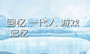 回忆 一代人 游戏 记忆（承载多少人回忆的游戏）