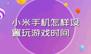 小米手机怎样设置玩游戏时间