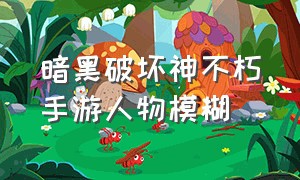 暗黑破坏神不朽手游人物模糊