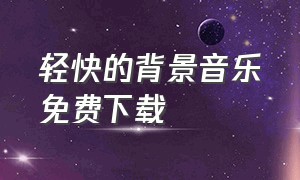 轻快的背景音乐免费下载