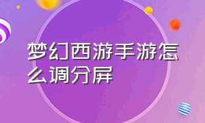 梦幻西游手游怎么调分屏（梦幻西游手游怎么设置浮窗口）