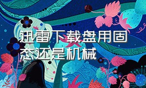 迅雷下载盘用固态还是机械