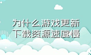 为什么游戏更新下载资源速度慢