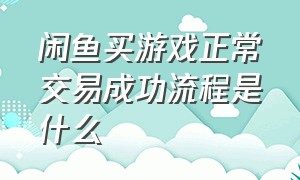 闲鱼买游戏正常交易成功流程是什么（闲鱼上游戏交易是怎么进行的）