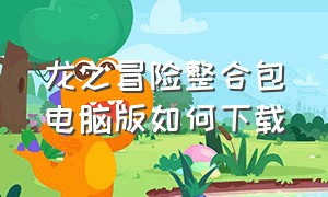 龙之冒险整合包电脑版如何下载