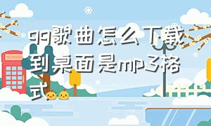 qq歌曲怎么下载到桌面是mp3格式（咋样把qq歌曲下载到电脑桌面）