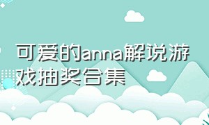 可爱的anna解说游戏抽奖合集