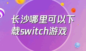 长沙哪里可以下载switch游戏