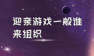 迎亲游戏一般谁来组织