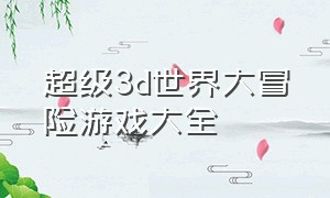 超级3d世界大冒险游戏大全（3d冒险解谜游戏下载免费）