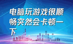 电脑玩游戏很顺畅突然会卡顿一下