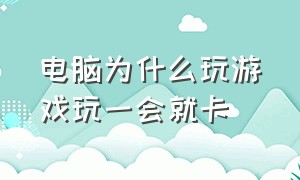 电脑为什么玩游戏玩一会就卡