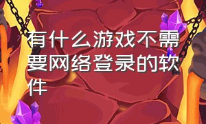 有什么游戏不需要网络登录的软件（什么游戏不需要网络也能玩）