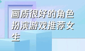 画质很好的角色扮演游戏推荐女生（女生玩的角色扮演游戏排行榜）