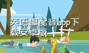 英语趣配音app下载安卓版（英语趣配音app下载免费四年级上册）