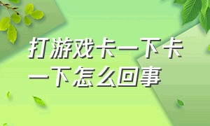 打游戏卡一下卡一下怎么回事（打游戏老是会卡一下卡一下的咋办）