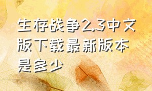 生存战争2.3中文版下载最新版本是多少（生存战争2.3中文版下载最新版本）