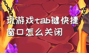 玩游戏tab键快捷窗口怎么关闭