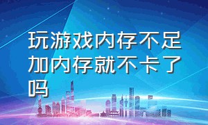 玩游戏内存不足加内存就不卡了吗